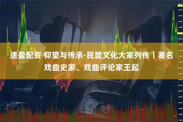 速盈配资 仰望与传承·民盟文化大家列传丨著名戏曲史家、戏曲评论家王起
