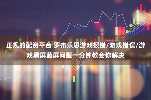 正规的配资平台 罗布乐思游戏报错/游戏错误/游戏黑屏蓝屏问题一分钟教会你解决