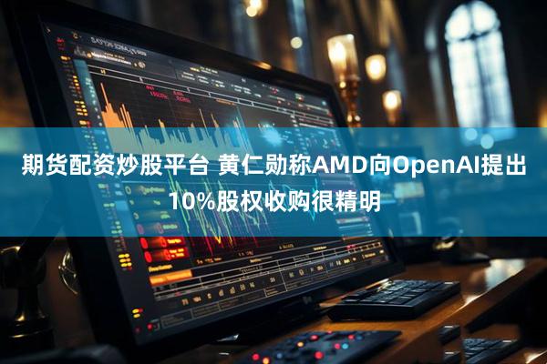 期货配资炒股平台 黄仁勋称AMD向OpenAI提出10%股权收购很精明