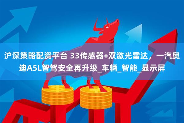 沪深策略配资平台 33传感器+双激光雷达，一汽奥迪A5L智驾安全再升级_车辆_智能_显示屏