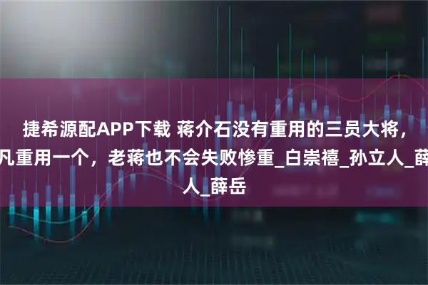 捷希源配APP下载 蒋介石没有重用的三员大将，但凡重用一个，老蒋也不会失败惨重_白崇禧_孙立人_薛岳
