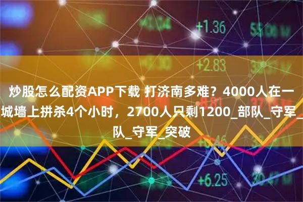 炒股怎么配资APP下载 打济南多难？4000人在一百米城墙上拼杀4个小时，2700人只剩1200_部队_守军_突破