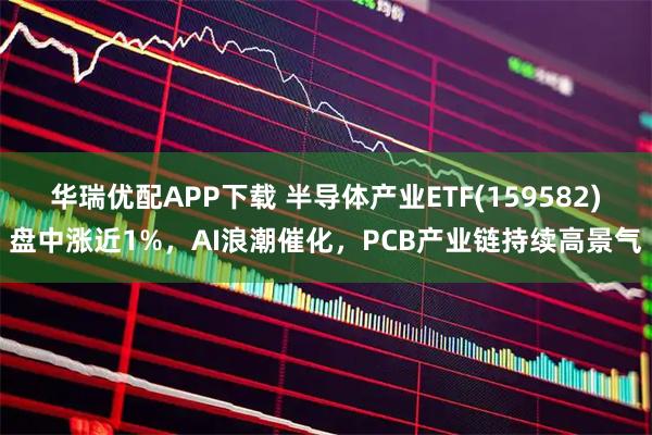 华瑞优配APP下载 半导体产业ETF(159582)盘中涨近1%，AI浪潮催化，PCB产业链持续高景气
