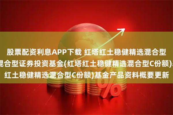 股票配资利息APP下载 红塔红土稳健精选混合型C: 红塔红土稳健精选混合型证券投资基金(红塔红土稳健精选混合型C份额)基金产品资料概要更新