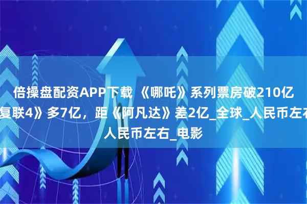 倍操盘配资APP下载 《哪吒》系列票房破210亿，比《复联4》多7亿，距《阿凡达》差2亿_全球_人民币左右_电影