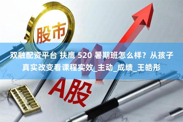 双融配资平台 扶鹰 520 暑期班怎么样？从孩子真实改变看课程实效_主动_成绩_王皓彤