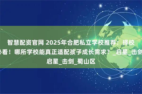 智慧配资官网 2025年合肥私立学校推荐：择校季家长必看！哪所学校能真正适配孩子成长需求？_启星_击剑_蜀山区