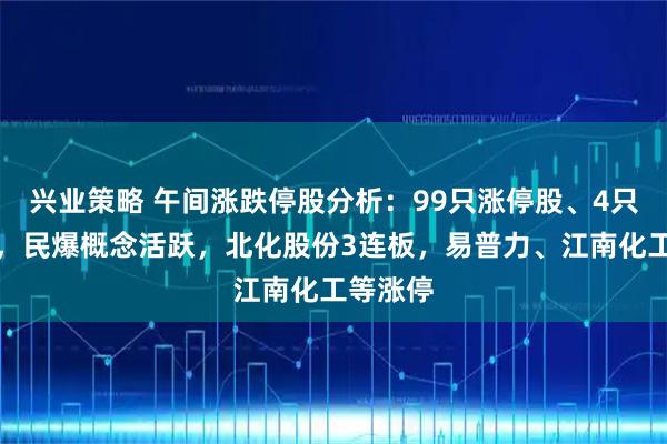 兴业策略 午间涨跌停股分析：99只涨停股、4只跌停股，民爆概念活跃，北化股份3连板，易普力、江南化工等涨停
