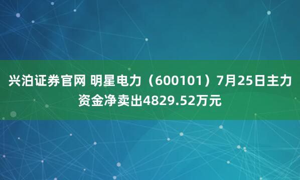 兴泊证券官网 明星电力（600101）7月25日主力资金净卖出4829.52万元
