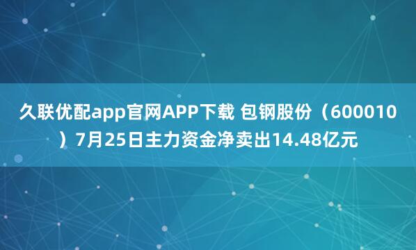 久联优配app官网APP下载 包钢股份（600010）7月25日主力资金净卖出14.48亿元
