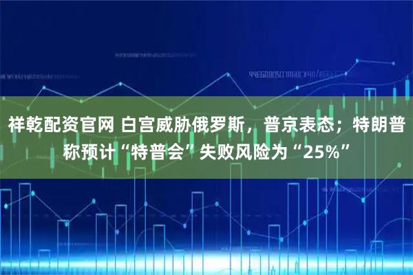 祥乾配资官网 白宫威胁俄罗斯，普京表态；特朗普称预计“特普会”失败风险为“25%”