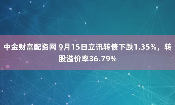 中金财富配资网 9月15日立讯转债下跌1.35%，转股溢价率36.79%