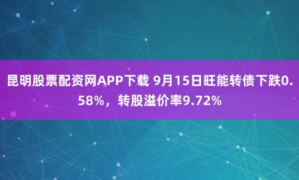 昆明股票配资网APP下载 9月15日旺能转债下跌0.58%，转股溢价率9.72%