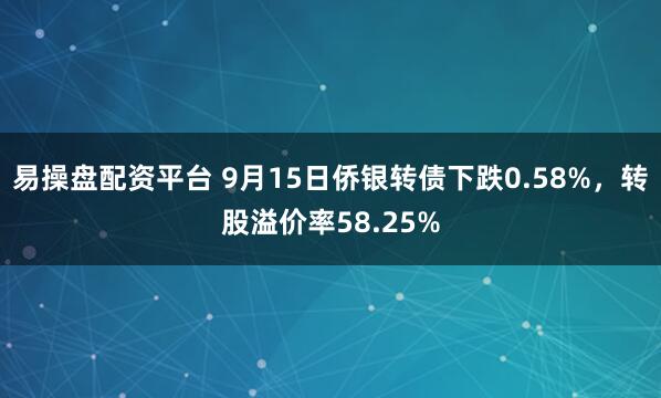 易操盘配资平台 9月15日侨银转债下跌0.58%，转股溢价率58.25%