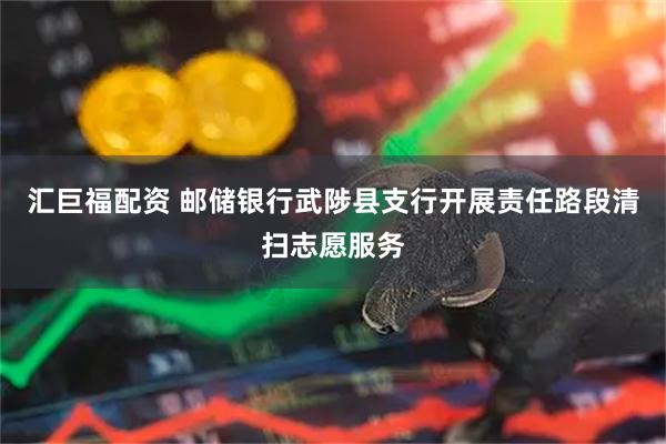 汇巨福配资 邮储银行武陟县支行开展责任路段清扫志愿服务