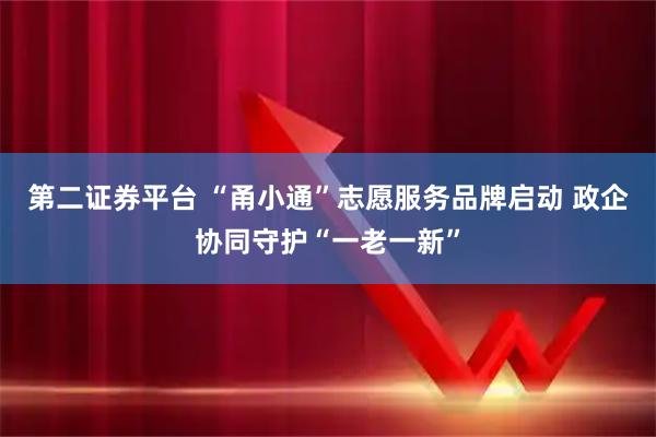 第二证券平台 “甬小通”志愿服务品牌启动 政企协同守护“一老一新”