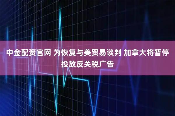 中金配资官网 为恢复与美贸易谈判 加拿大将暂停投放反关税广告