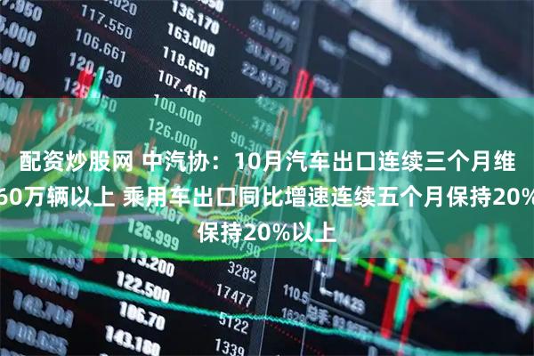 配资炒股网 中汽协：10月汽车出口连续三个月维持在60万辆以上 乘用车出口同比增速连续五个月保持20%以上