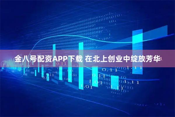 金八号配资APP下载 在北上创业中绽放芳华