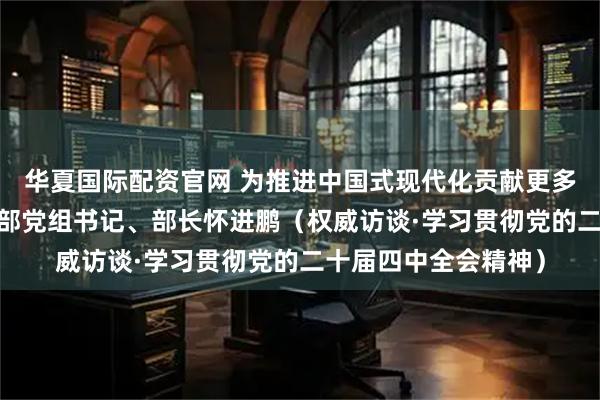 华夏国际配资官网 为推进中国式现代化贡献更多教育力量——访教育部党组书记、部长怀进鹏（权威访谈·学习贯彻党的二十届四中全会精神）