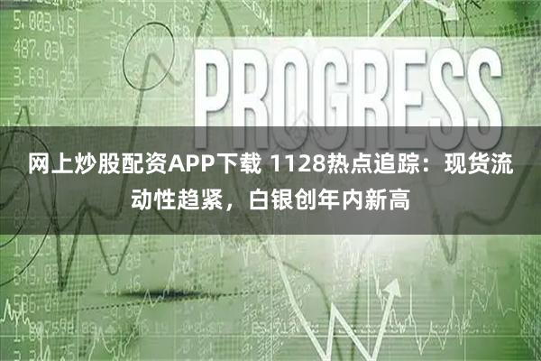 网上炒股配资APP下载 1128热点追踪：现货流动性趋紧，白银创年内新高