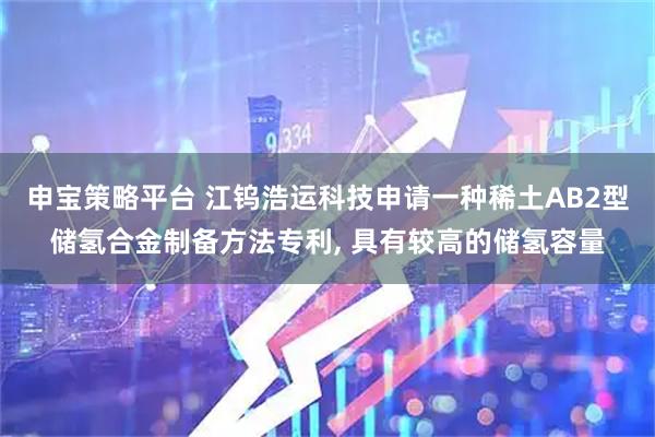 申宝策略平台 江钨浩运科技申请一种稀土AB2型储氢合金制备方法专利, 具有较高的储氢容量