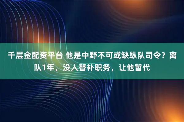 千层金配资平台 他是中野不可或缺纵队司令？离队1年，没人替补职务，让他暂代