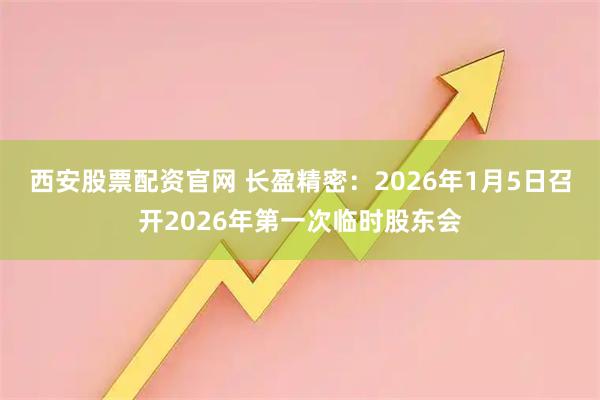 西安股票配资官网 长盈精密：2026年1月5日召开2026年第一次临时股东会