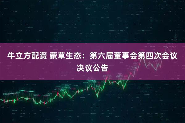 牛立方配资 蒙草生态：第六届董事会第四次会议决议公告