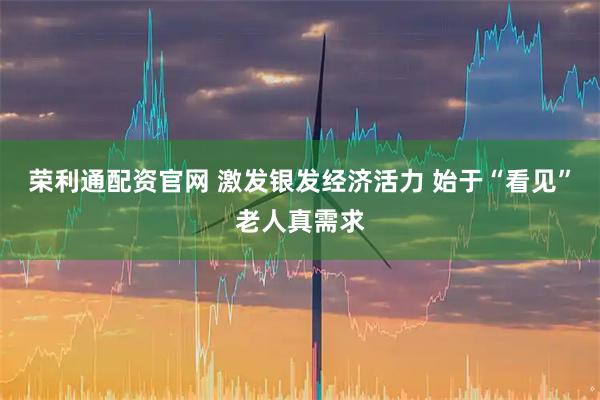 荣利通配资官网 激发银发经济活力 始于“看见”老人真需求