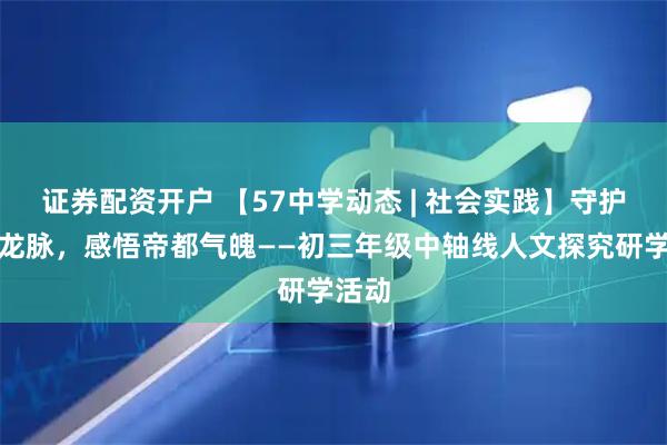 证券配资开户 【57中学动态 | 社会实践】守护世遗龙脉，感悟帝都气魄——初三年级中轴线人文探究研学活动