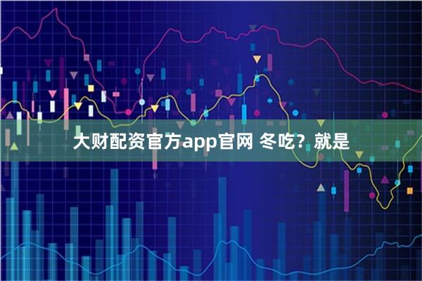 大财配资官方app官网 冬吃？就是