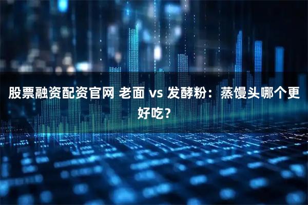 股票融资配资官网 老面 vs 发酵粉：蒸馒头哪个更好吃？