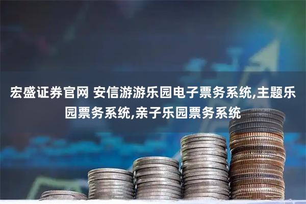 宏盛证券官网 安信游游乐园电子票务系统,主题乐园票务系统,亲子乐园票务系统