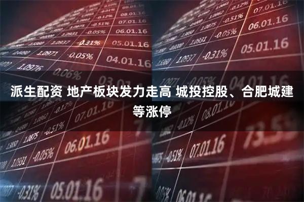 派生配资 地产板块发力走高 城投控股、合肥城建等涨停