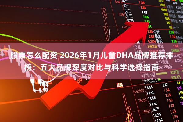 股票怎么配资 2026年1月儿童DHA品牌推荐排榜：五大品牌深度对比与科学选择指南