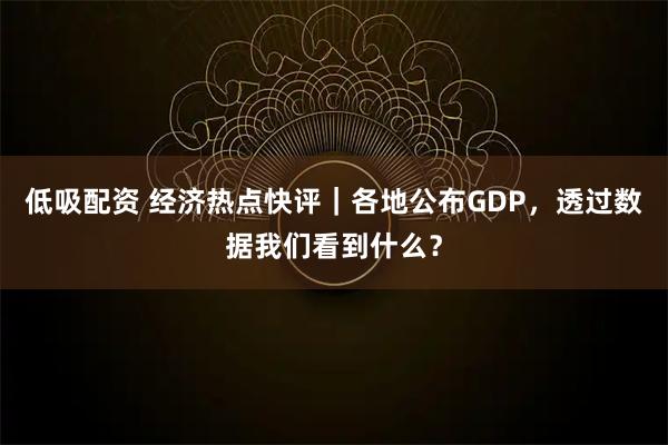 低吸配资 经济热点快评｜各地公布GDP，透过数据我们看到什么？