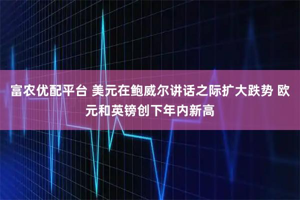 富农优配平台 美元在鲍威尔讲话之际扩大跌势 欧元和英镑创下年内新高