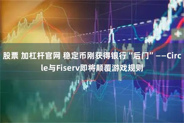 股票 加杠杆官网 稳定币刚获得银行“后门”——Circle与Fiserv即将颠覆游戏规则
