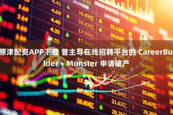 原津配资APP下载 曾主导在线招聘平台的 CareerBuilder + Monster 申请破产
