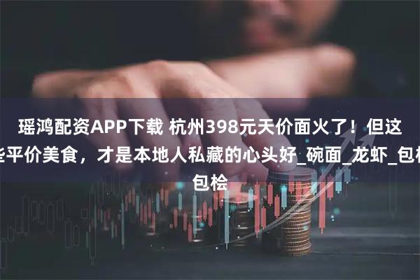 瑶鸿配资APP下载 杭州398元天价面火了！但这些平价美食，才是本地人私藏的心头好_碗面_龙虾_包桧
