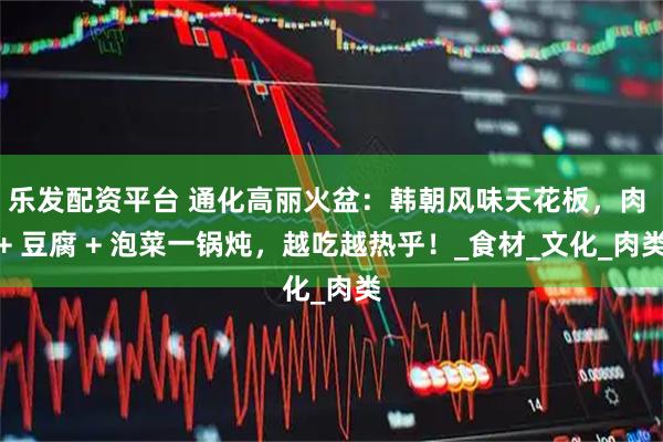 乐发配资平台 通化高丽火盆：韩朝风味天花板，肉 + 豆腐 + 泡菜一锅炖，越吃越热乎！_食材_文化_肉类
