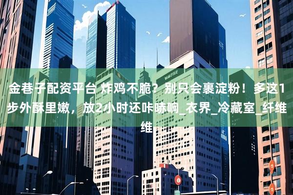 金巷子配资平台 炸鸡不脆？别只会裹淀粉！多这1步外酥里嫩，放2小时还咔哧响_衣界_冷藏室_纤维