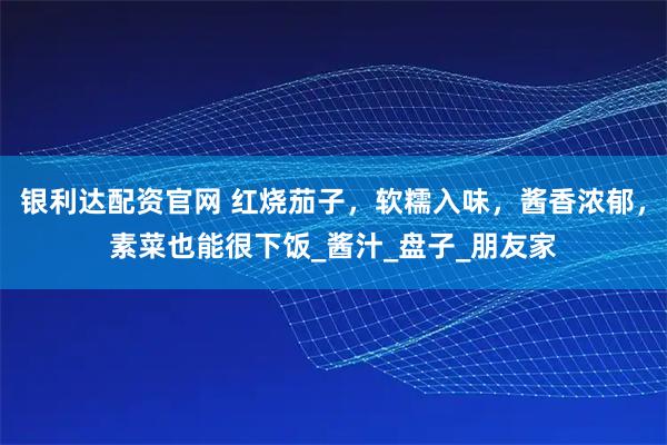 银利达配资官网 红烧茄子，软糯入味，酱香浓郁，素菜也能很下饭_酱汁_盘子_朋友家