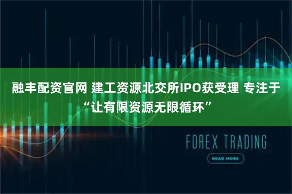 融丰配资官网 建工资源北交所IPO获受理 专注于“让有限资源无限循环”