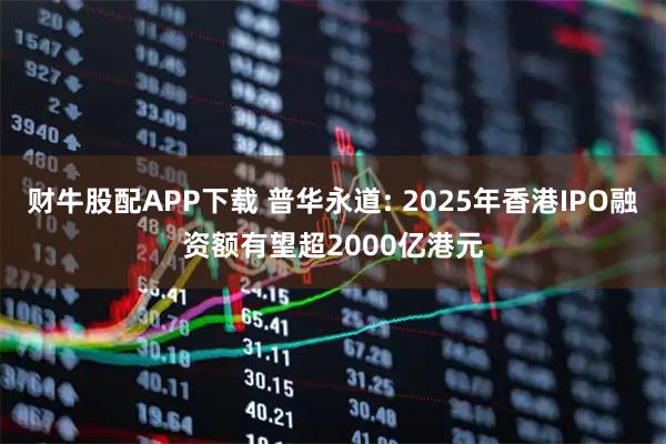 财牛股配APP下载 普华永道: 2025年香港IPO融资额有望超2000亿港元