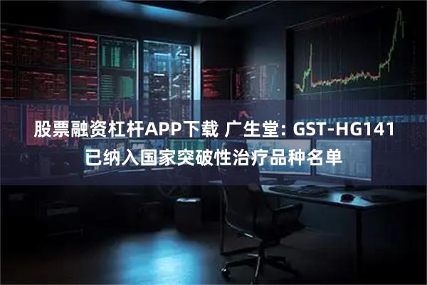 股票融资杠杆APP下载 广生堂: GST-HG141已纳入国家突破性治疗品种名单