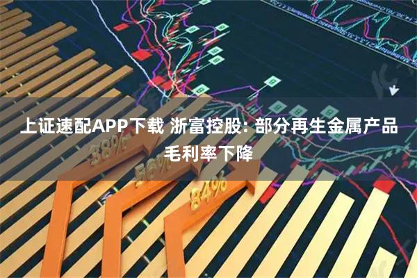 上证速配APP下载 浙富控股: 部分再生金属产品毛利率下降