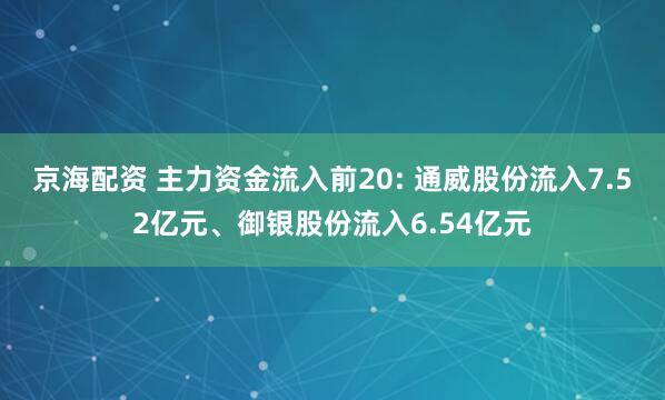 京海配资 主力资金流入前20: 通威股份流入7.52亿元、御银股份流入6.54亿元