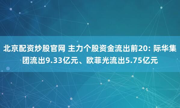 北京配资炒股官网 主力个股资金流出前20: 际华集团流出9.33亿元、欧菲光流出5.75亿元